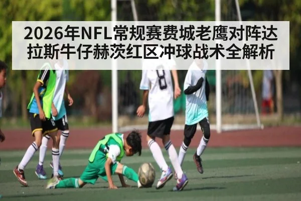 2026年NFL常规赛费城老鹰对阵达拉斯牛仔赫茨红区冲球战术全解析