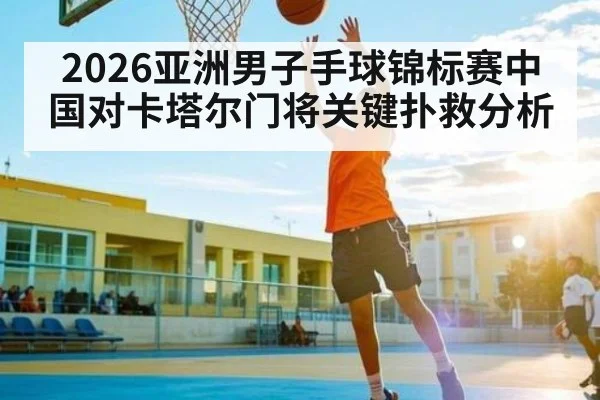 2026亚洲男子手球锦标赛中国对卡塔尔门将关键扑救分析