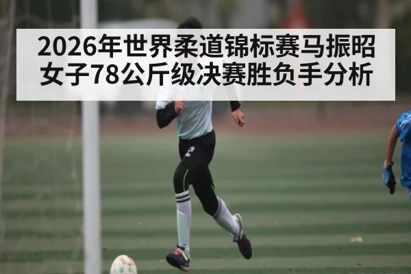 2026年世界柔道锦标赛马振昭女子78公斤级决赛胜负手分析