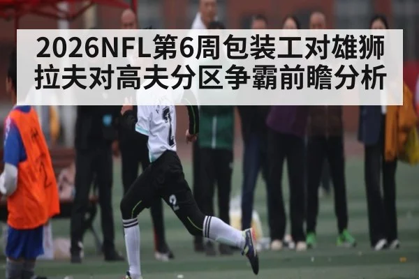 2026NFL第6周包装工对雄狮拉夫对高夫分区争霸前瞻分析
