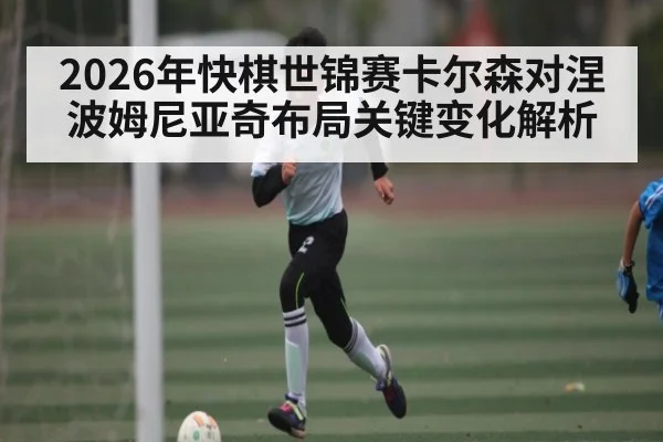 2026年快棋世锦赛卡尔森对涅波姆尼亚奇布局关键变化解析