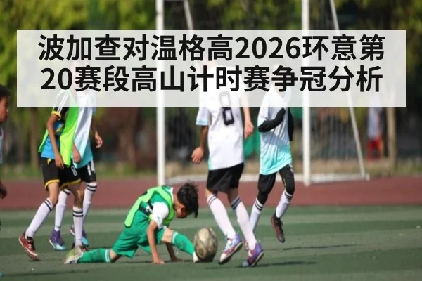 波加查对温格高2026环意第20赛段高山计时赛争冠分析