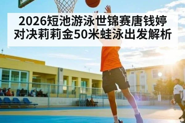 2026短池游泳世锦赛唐钱婷对决莉莉金50米蛙泳出发解析