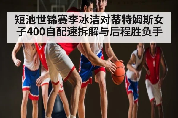 短池世锦赛李冰洁对蒂特姆斯女子400自配速拆解与后程胜负手