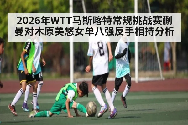2026年WTT马斯喀特常规挑战赛蒯曼对木原美悠女单八强反手相持分析